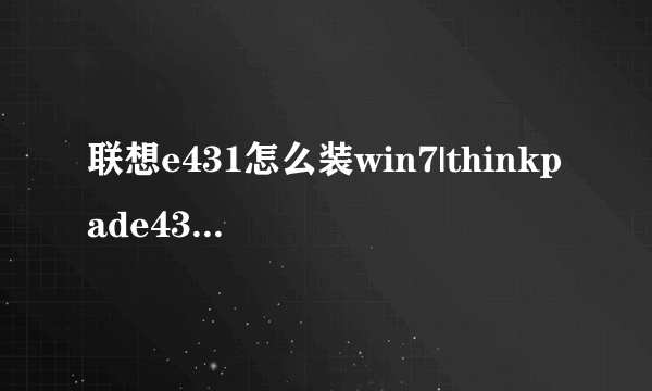 联想e431怎么装win7|thinkpade431装win7系统详细步骤