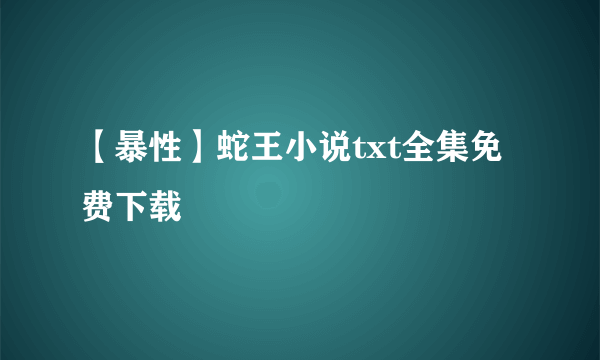 【暴性】蛇王小说txt全集免费下载