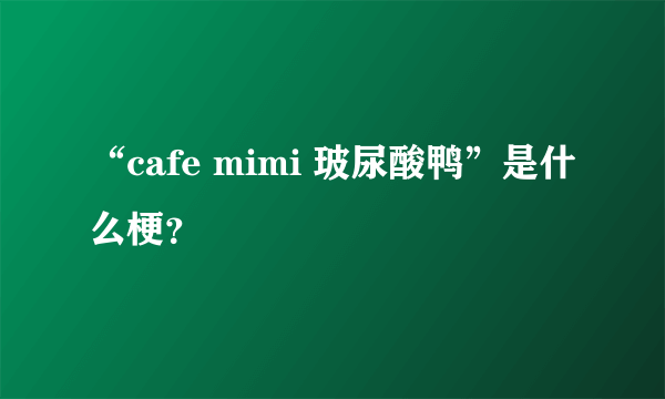 “cafe mimi 玻尿酸鸭”是什么梗？