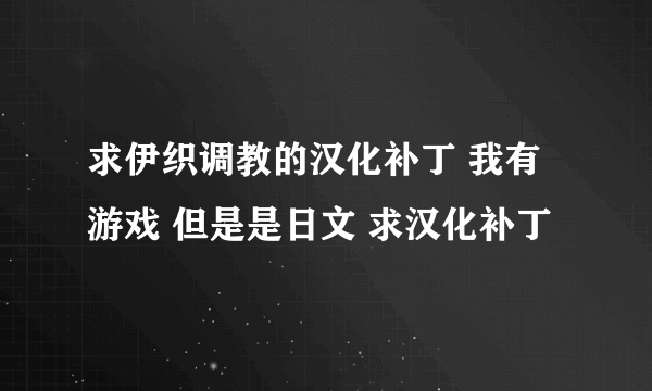 求伊织调教的汉化补丁 我有游戏 但是是日文 求汉化补丁