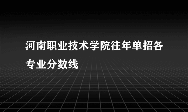 河南职业技术学院往年单招各专业分数线