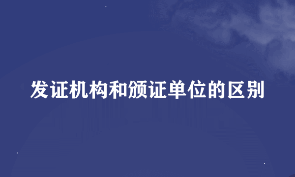 发证机构和颁证单位的区别