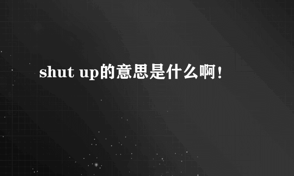 shut up的意思是什么啊！