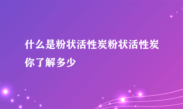 什么是粉状活性炭粉状活性炭你了解多少