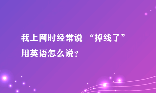 我上网时经常说 “掉线了” 用英语怎么说？