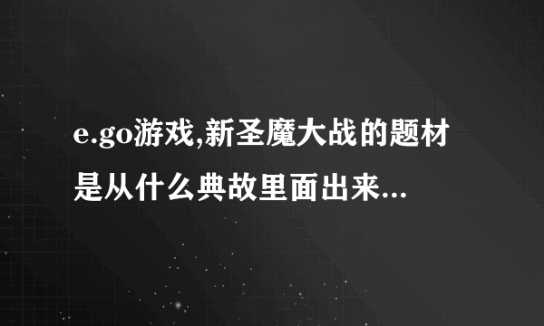 e.go游戏,新圣魔大战的题材是从什么典故里面出来的么?应该不是凭空想想的吧?