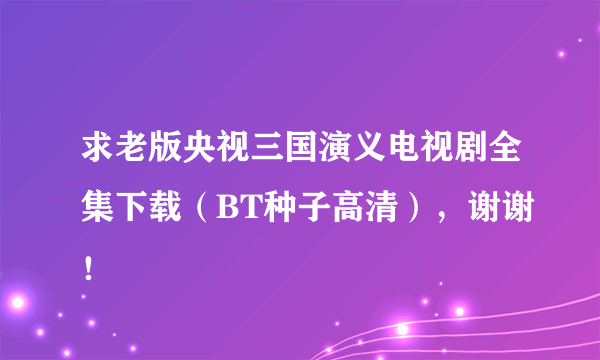 求老版央视三国演义电视剧全集下载（BT种子高清），谢谢！