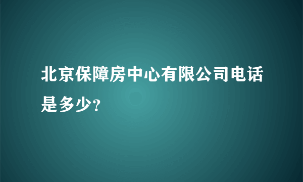 北京保障房中心有限公司电话是多少？