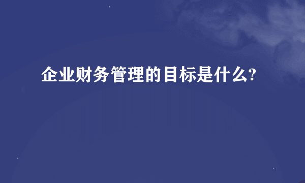 企业财务管理的目标是什么?