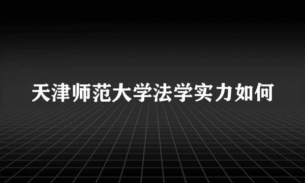 天津师范大学法学实力如何