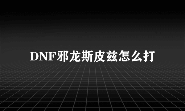 DNF邪龙斯皮兹怎么打