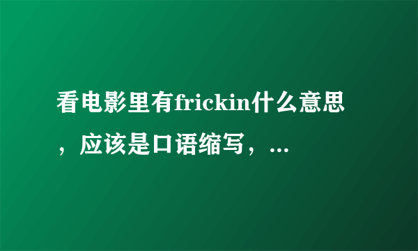 看电影里有frickin什么意思，应该是口语缩写，不清楚什么意思，最好有例句