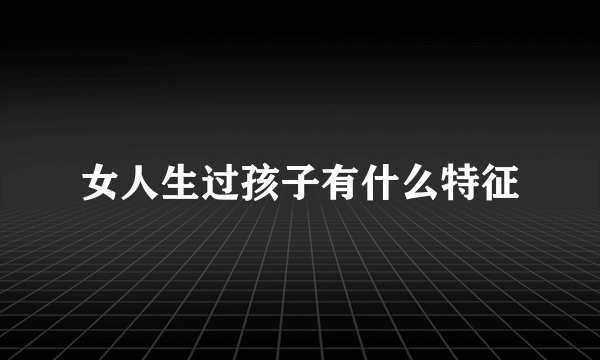 女人生过孩子有什么特征