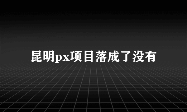 昆明px项目落成了没有