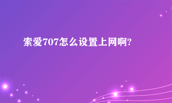 索爱707怎么设置上网啊?