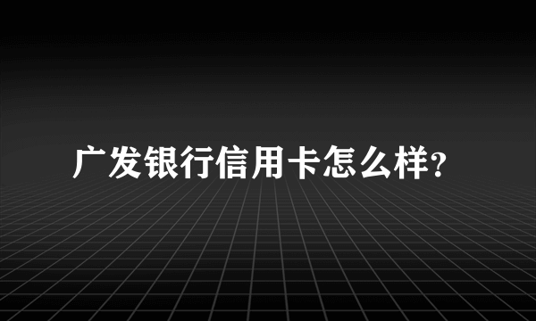 广发银行信用卡怎么样？