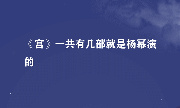 《宫》一共有几部就是杨幂演的