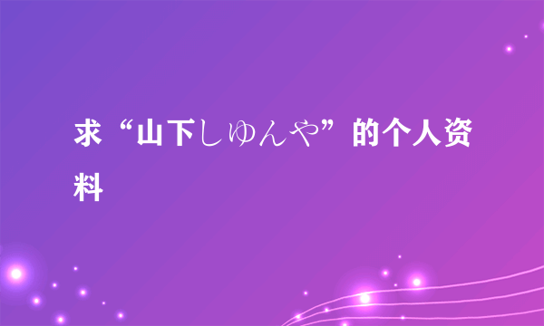 求“山下しゆんや”的个人资料