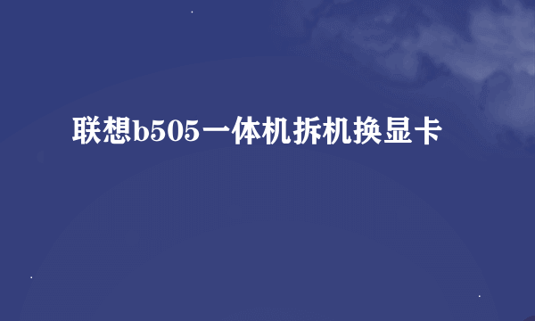 联想b505一体机拆机换显卡