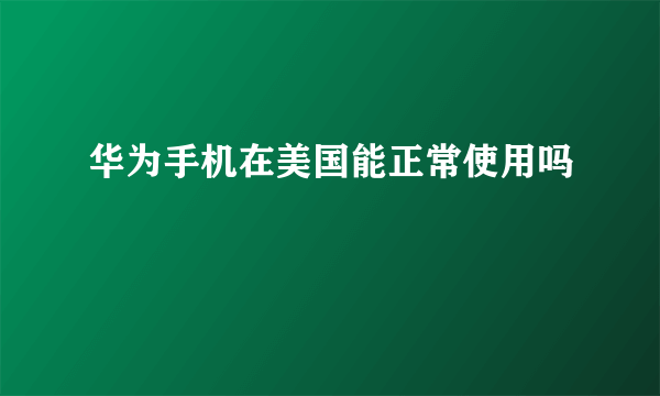 华为手机在美国能正常使用吗