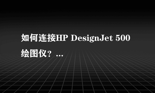 如何连接HP DesignJet 500 绘图仪？我是w8系统，其他打印机可以用，这是系统原因吗？求解..谢谢！！！