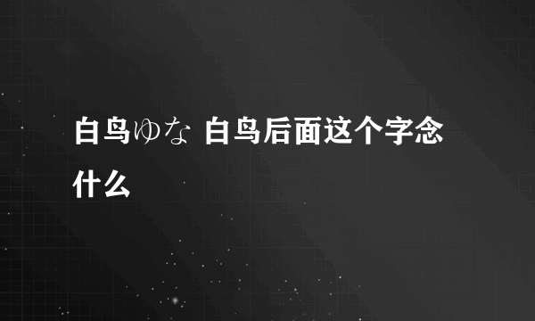 白鸟ゆな 白鸟后面这个字念什么