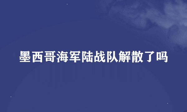 墨西哥海军陆战队解散了吗