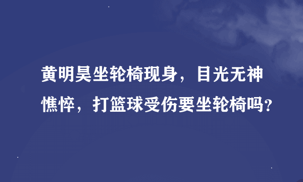 黄明昊坐轮椅现身，目光无神憔悴，打篮球受伤要坐轮椅吗？