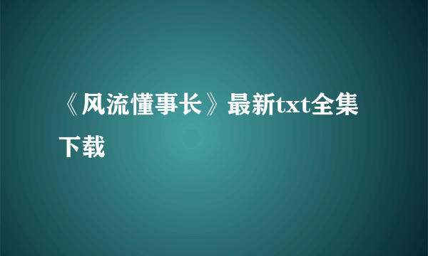 《风流懂事长》最新txt全集下载