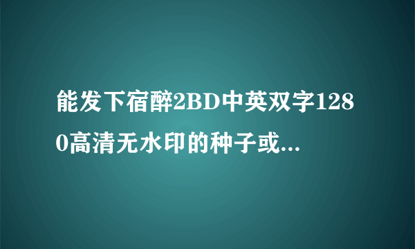 能发下宿醉2BD中英双字1280高清无水印的种子或下载链接么？