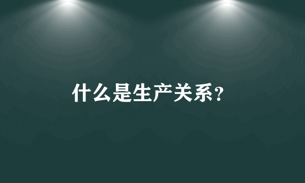 什么是生产关系？