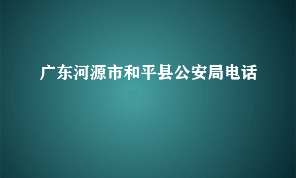 广东河源市和平县公安局电话