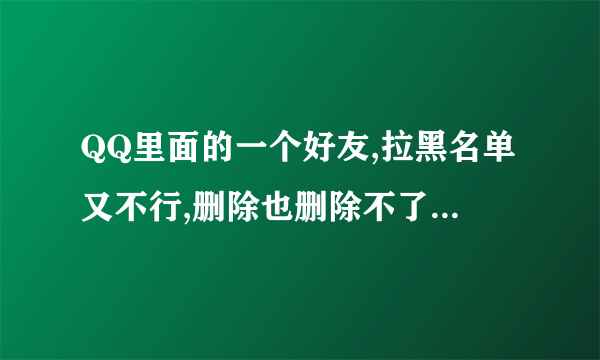 QQ里面的一个好友,拉黑名单又不行,删除也删除不了,这是为什么哦