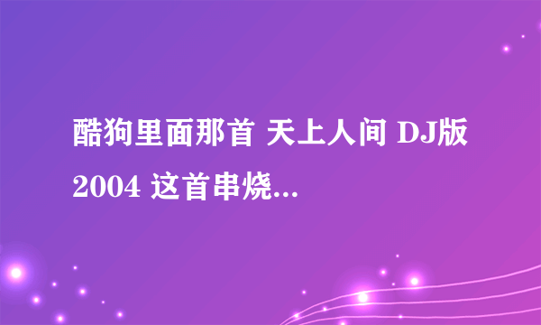 酷狗里面那首 天上人间 DJ版 2004 这首串烧里面33分钟的时候那首英文歌名字叫什么?