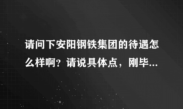 请问下安阳钢铁集团的待遇怎么样啊？请说具体点，刚毕业的到那怎么样啊？