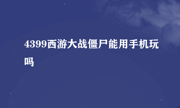 4399西游大战僵尸能用手机玩吗