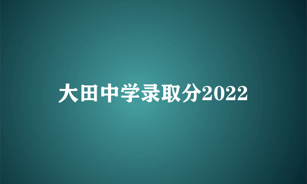 大田中学录取分2022