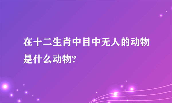 在十二生肖中目中无人的动物是什么动物?