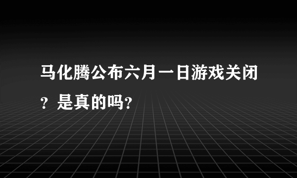 马化腾公布六月一日游戏关闭？是真的吗？