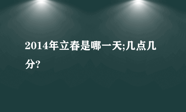 2014年立春是哪一天;几点几分?