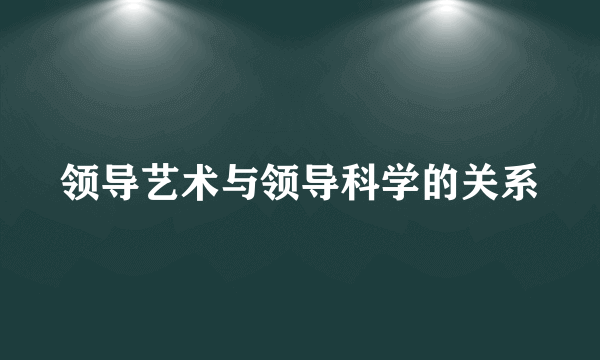 领导艺术与领导科学的关系