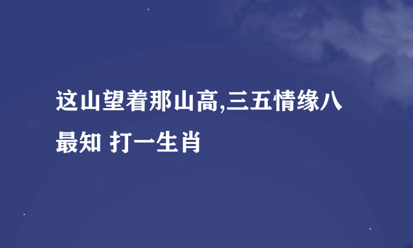 这山望着那山高,三五情缘八最知 打一生肖