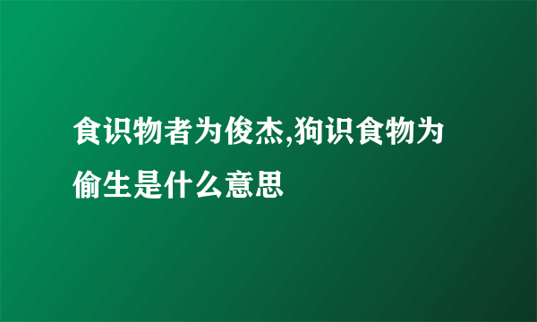 食识物者为俊杰,狗识食物为偷生是什么意思