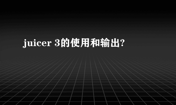 juicer 3的使用和输出?