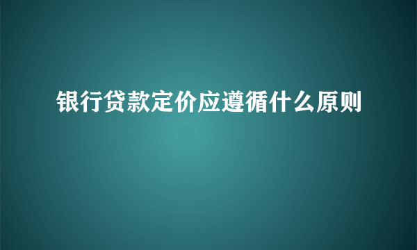 银行贷款定价应遵循什么原则