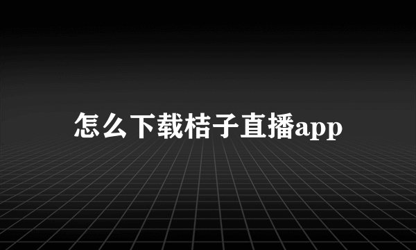 怎么下载桔子直播app