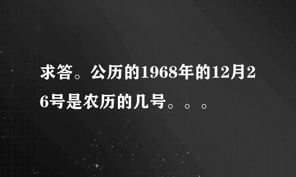 求答。公历的1968年的12月26号是农历的几号。。。