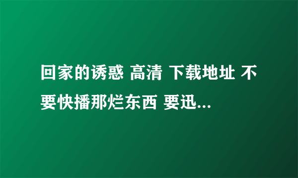 回家的诱惑 高清 下载地址 不要快播那烂东西 要迅雷的 最好是 720的 480也可... 720的话 另加分