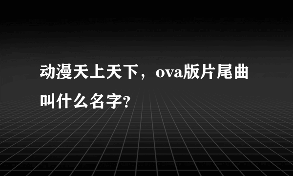 动漫天上天下，ova版片尾曲叫什么名字？