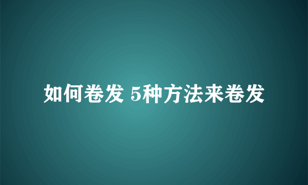 如何卷发 5种方法来卷发